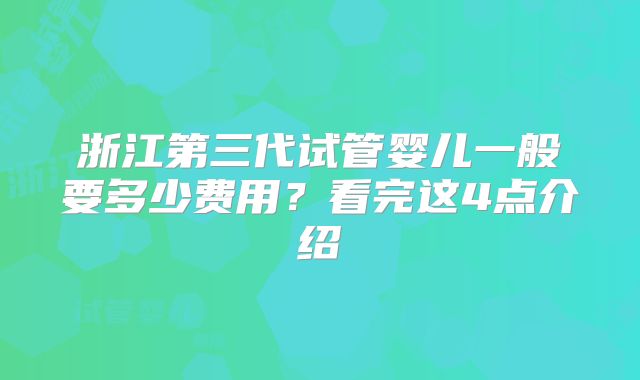 浙江第三代试管婴儿一般要多少费用?看完这4点介绍