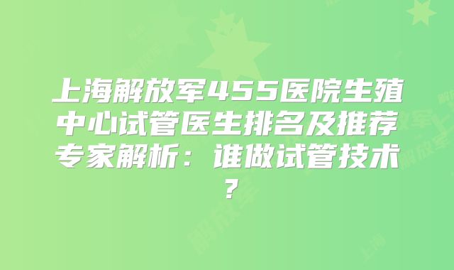 上海解放军455医院生殖中心试管医生排名及推荐专家解析:谁做试管技术?