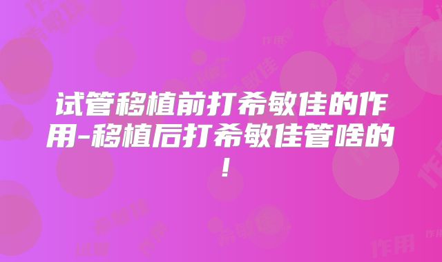 试管移植前打希敏佳的作用-移植后打希敏佳管啥的！