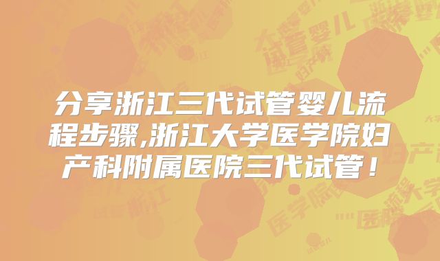 分享浙江三代试管婴儿流程步骤,浙江大学医学院妇产科附属医院三代试管！
