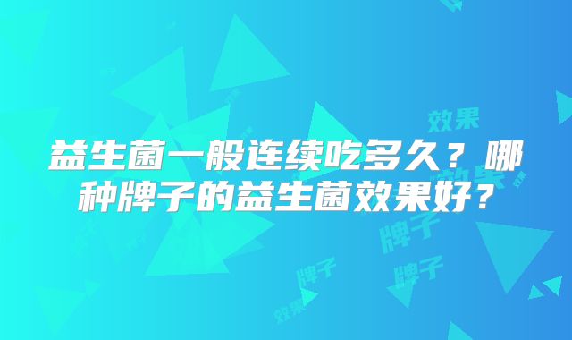 益生菌一般连续吃多久？哪种牌子的益生菌效果好？