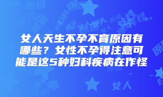 女人天生不孕不育原因有哪些？女性不孕得注意可能是这5种妇科疾病在作怪