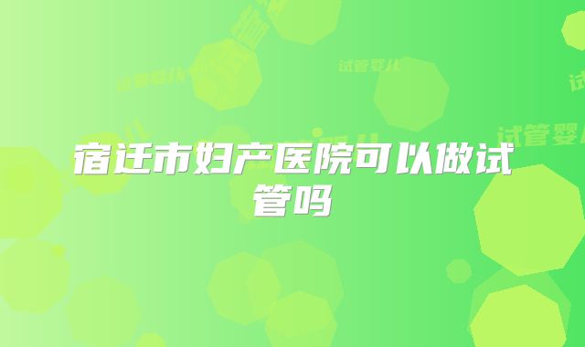 宿迁市妇产医院可以做试管吗