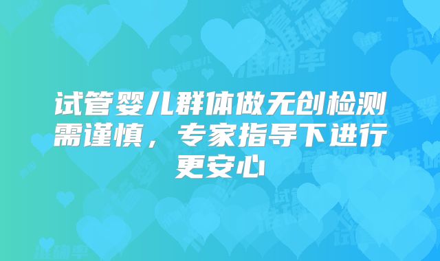试管婴儿群体做无创检测需谨慎，专家指导下进行更安心