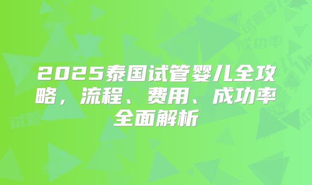 2025泰国试管婴儿全攻略，流程、费用、成功率全面解析