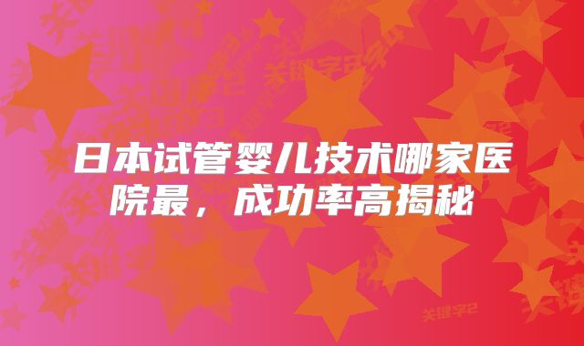 日本试管婴儿技术哪家医院最，成功率高揭秘