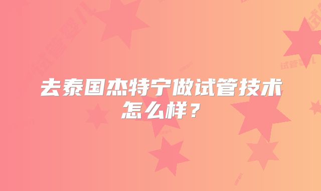 去泰国杰特宁做试管技术怎么样？