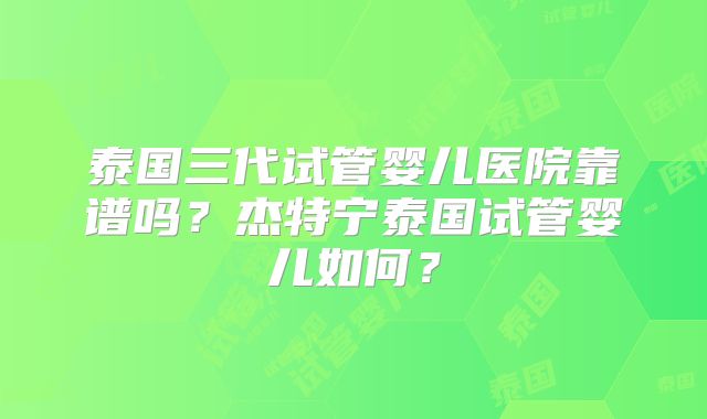 泰国三代试管婴儿医院靠谱吗？杰特宁泰国试管婴儿如何？