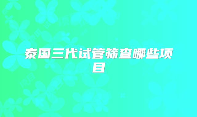 泰国三代试管筛查哪些项目