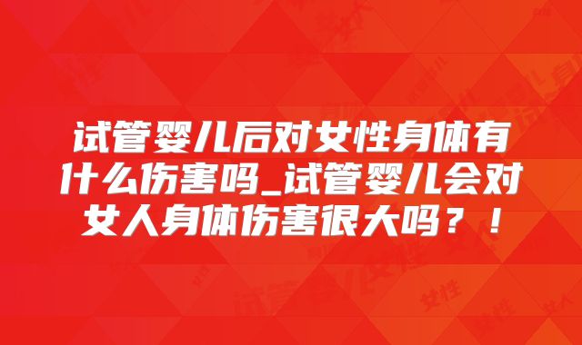 试管婴儿后对女性身体有什么伤害吗_试管婴儿会对女人身体伤害很大吗?!