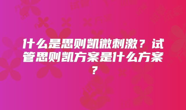 什么是思则凯微刺激?试管思则凯方案是什么方案?