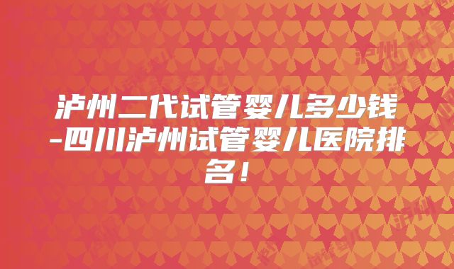 泸州二代试管婴儿多少钱-四川泸州试管婴儿医院排名!