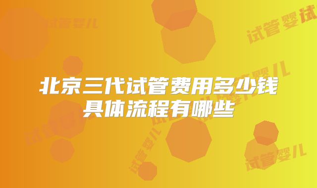 北京三代试管费用多少钱具体流程有哪些