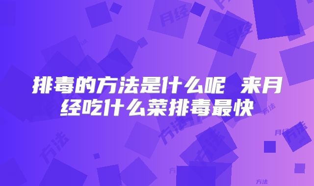 排毒的方法是什么呢 来月经吃什么菜排毒最快
