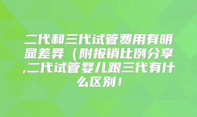二代和三代试管费用有明显差异(附报销比例分享,二代试管婴儿跟三代有什么区别!