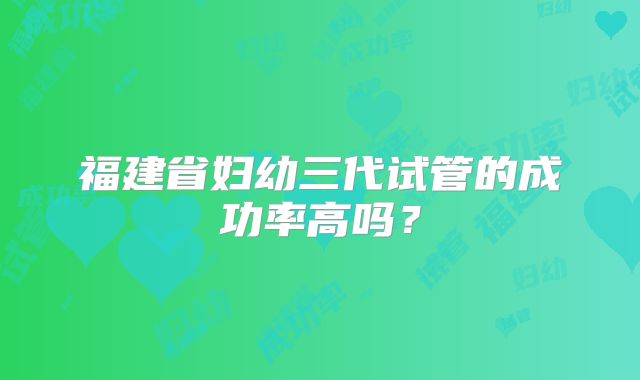 福建省妇幼三代试管的成功率高吗？