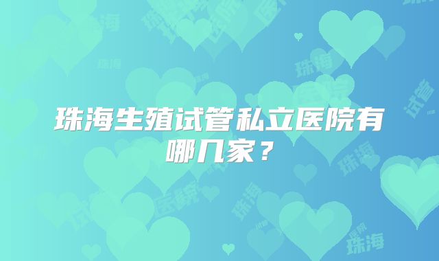 珠海生殖试管私立医院有哪几家？