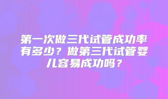 第一次做三代试管成功率有多少？做第三代试管婴儿容易成功吗？