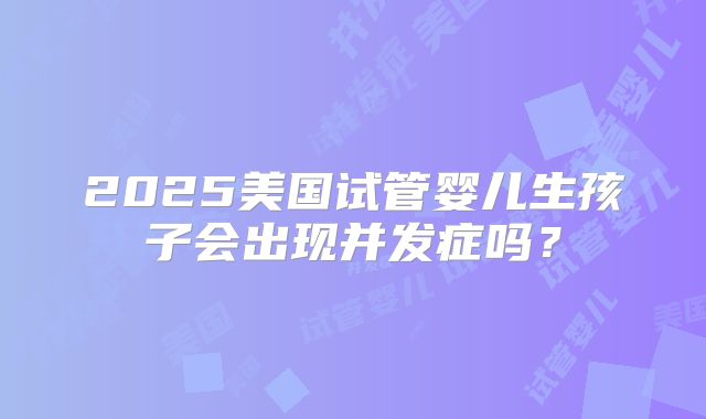 2025美国试管婴儿生孩子会出现并发症吗？