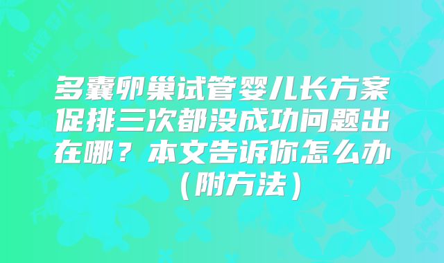 多囊卵巢试管婴儿长方案促排三次都没成功问题出在哪？本文告诉你怎么办（附方法）