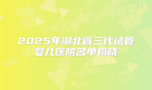 2025年湖北省三代试管婴儿医院名单揭晓