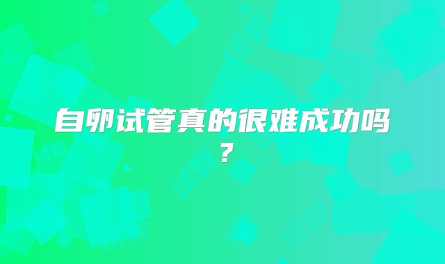 自卵试管真的很难成功吗?