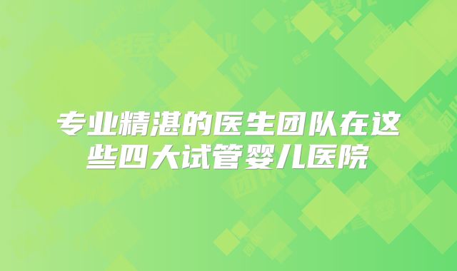 专业精湛的医生团队在这些四大试管婴儿医院