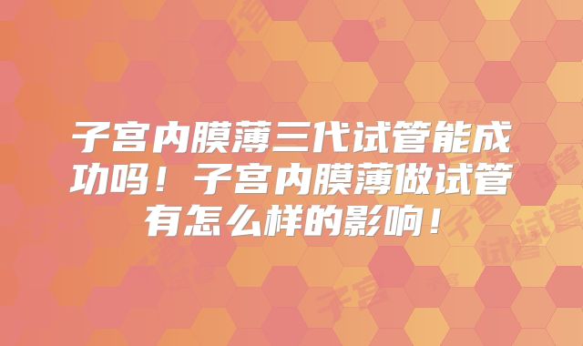 子宫内膜薄三代试管能成功吗!子宫内膜薄做试管有怎么样的影响!