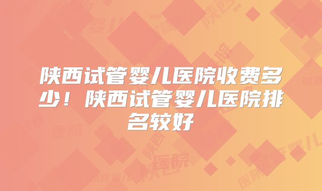 陕西试管婴儿医院收费多少!陕西试管婴儿医院排名较好