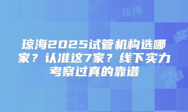 琼海2025试管机构选哪家？认准这7家？线下实力考察过真的靠谱