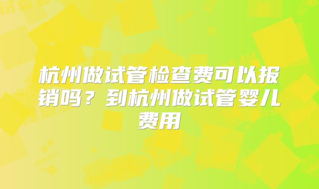 杭州做试管检查费可以报销吗？到杭州做试管婴儿费用
