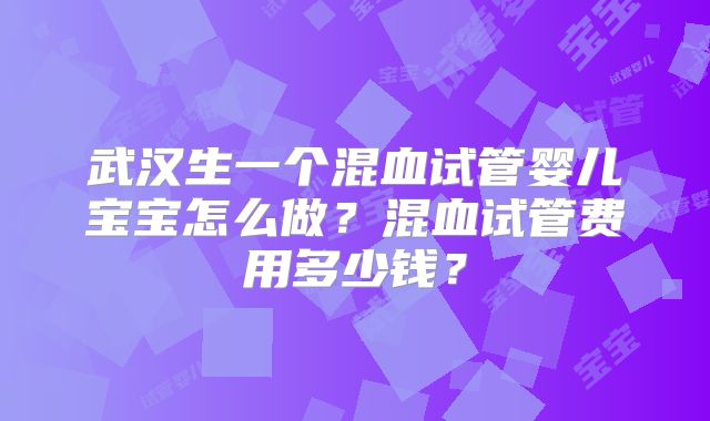武汉生一个混血试管婴儿宝宝怎么做？混血试管费用多少钱？