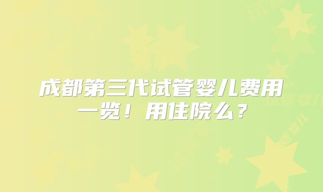 成都第三代试管婴儿费用一览！用住院么？