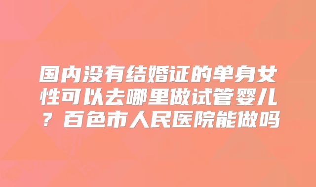 国内没有结婚证的单身女性可以去哪里做试管婴儿？百色市人民医院能做吗
