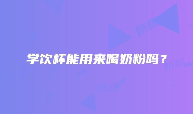 学饮杯能用来喝奶粉吗？