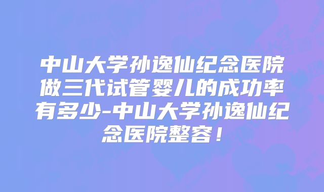 中山大学孙逸仙纪念医院做三代试管婴儿的成功率有多少-中山大学孙逸仙纪念医院整容！