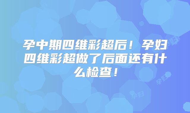 孕中期四维彩超后！孕妇四维彩超做了后面还有什么检查！