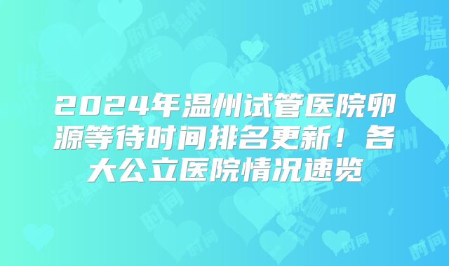 2024年温州试管医院卵源等待时间排名更新！各大公立医院情况速览