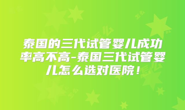 泰国的三代试管婴儿成功率高不高-泰国三代试管婴儿怎么选对医院！