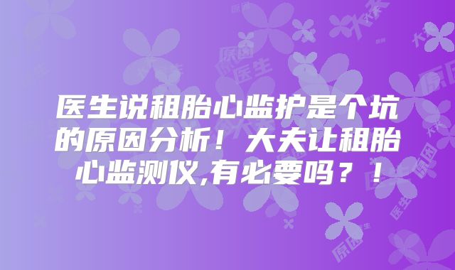 医生说租胎心监护是个坑的原因分析！大夫让租胎心监测仪,有必要吗？！