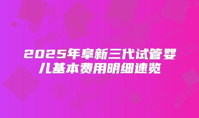 2025年阜新三代试管婴儿基本费用明细速览