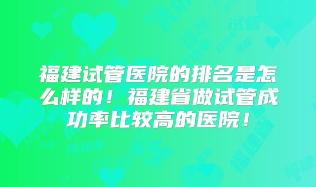 福建试管医院的排名是怎么样的！福建省做试管成功率比较高的医院！
