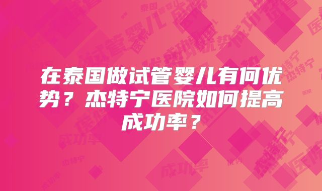 在泰国做试管婴儿有何优势？杰特宁医院如何提高成功率？