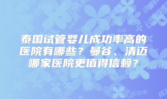 泰国试管婴儿成功率高的医院有哪些？曼谷、清迈哪家医院更值得信赖？