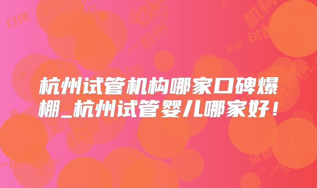 杭州试管机构哪家口碑爆棚_杭州试管婴儿哪家好！
