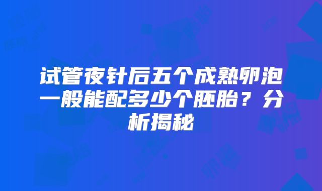 试管夜针后五个成熟卵泡一般能配多少个胚胎？分析揭秘