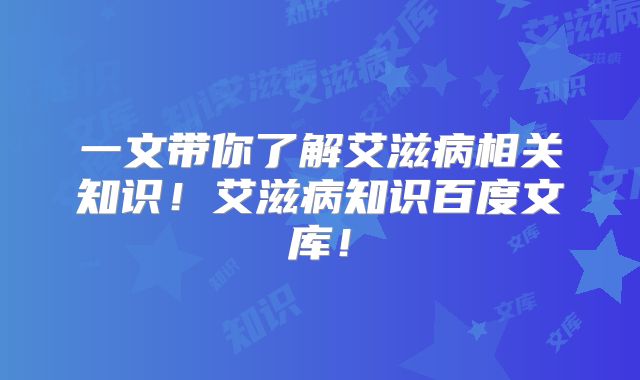 一文带你了解艾滋病相关知识！艾滋病知识百度文库！