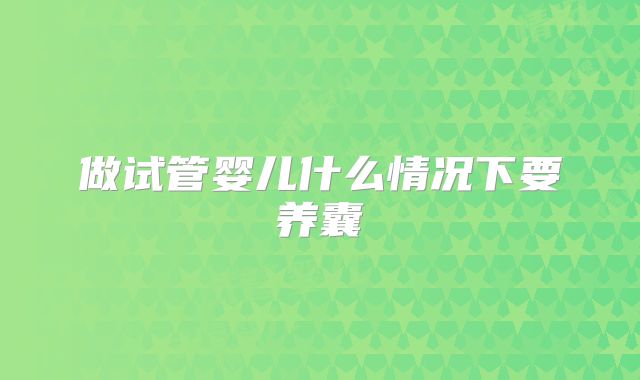 做试管婴儿什么情况下要养囊