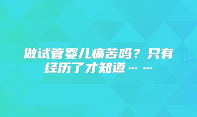 做试管婴儿痛苦吗？只有经历了才知道……