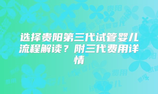 选择贵阳第三代试管婴儿流程解读？附三代费用详情